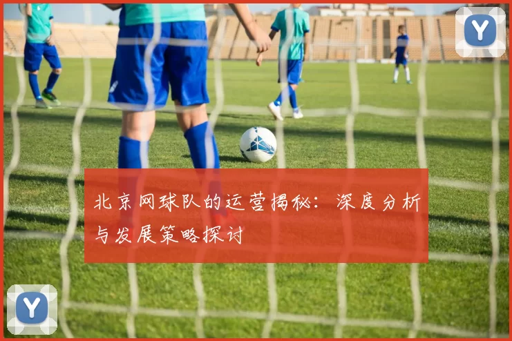 北京网球队的运营揭秘：深度分析与发展策略探讨