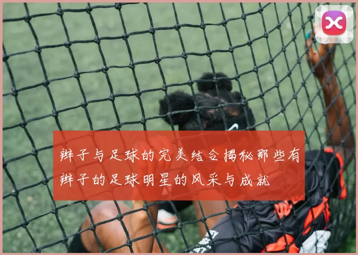 辫子与足球的完美结合揭秘那些有辫子的足球明星的风采与成就