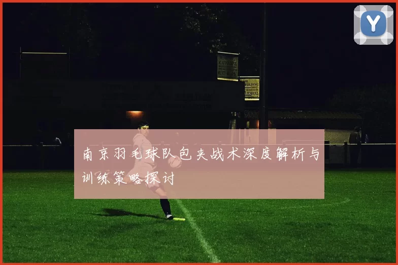 南京羽毛球队包夹战术深度解析与训练策略探讨
