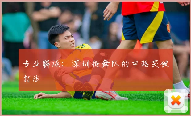 专业解读：深圳街舞队的中路突破打法