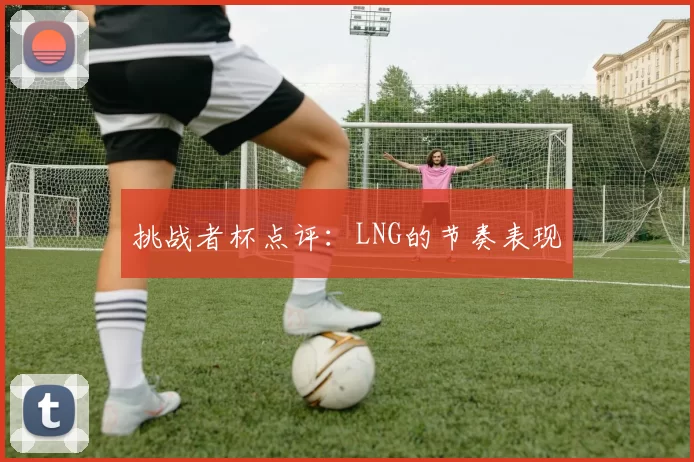 挑战者杯点评：LNG的节奏表现