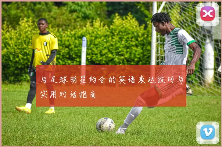 与足球明星约会的英语表达技巧与实用对话指南