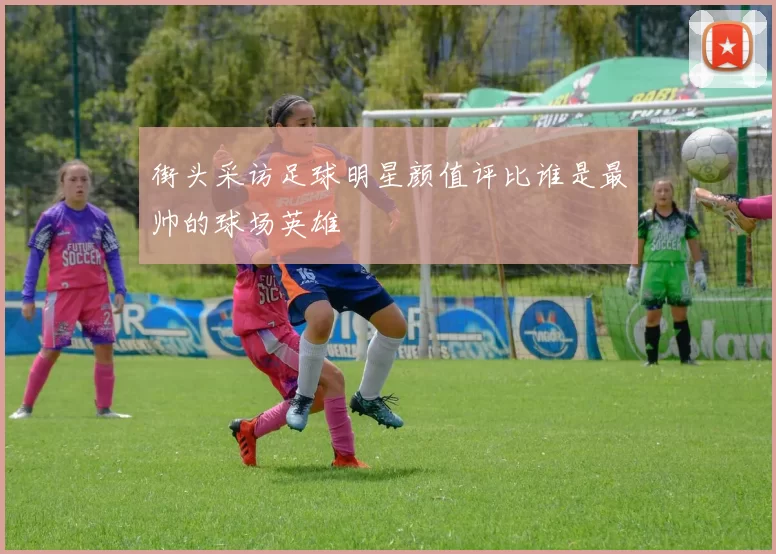 街头采访足球明星颜值评比谁是最帅的球场英雄