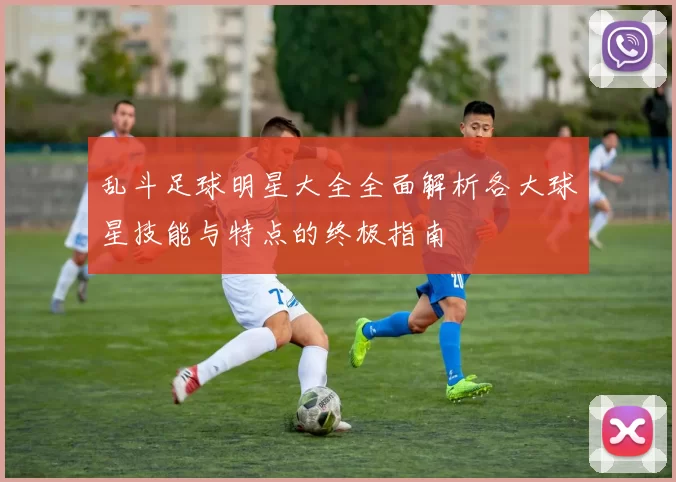 乱斗足球明星大全全面解析各大球星技能与特点的终极指南