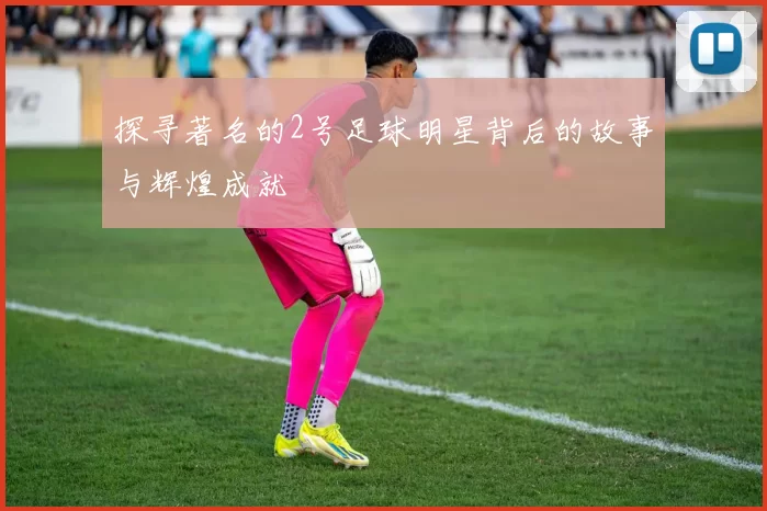 探寻著名的2号足球明星背后的故事与辉煌成就