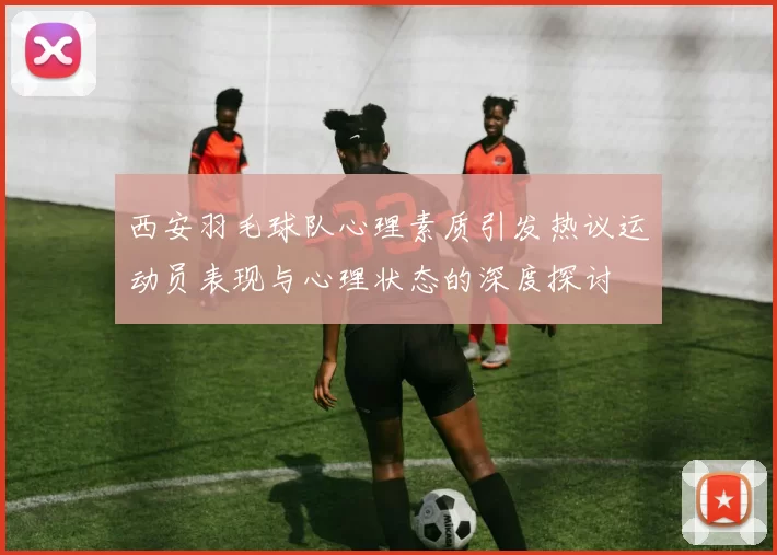 西安羽毛球队心理素质引发热议运动员表现与心理状态的深度探讨