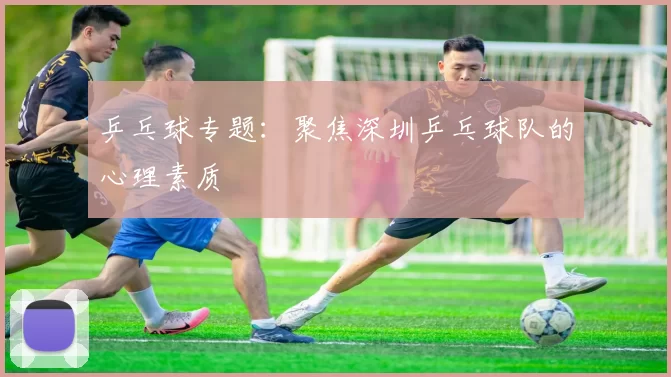 乒乓球专题：聚焦深圳乒乓球队的心理素质