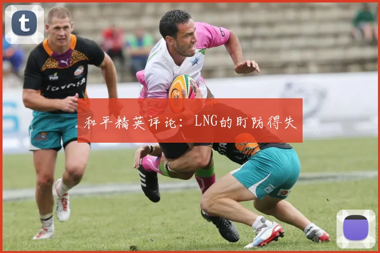 和平精英评论：LNG的盯防得失