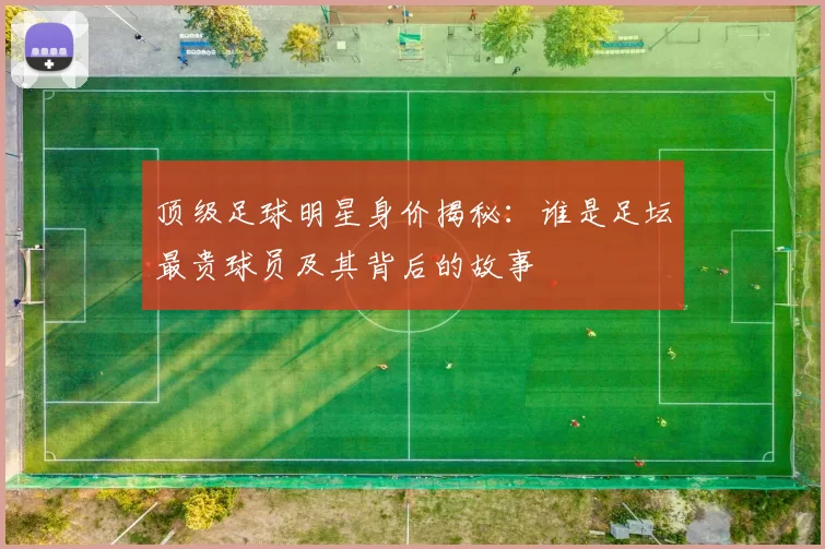 顶级足球明星身价揭秘：谁是足坛最贵球员及其背后的故事