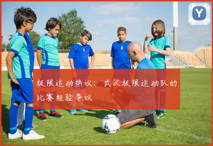 极限运动热议：武汉极限运动队的比赛经验争议