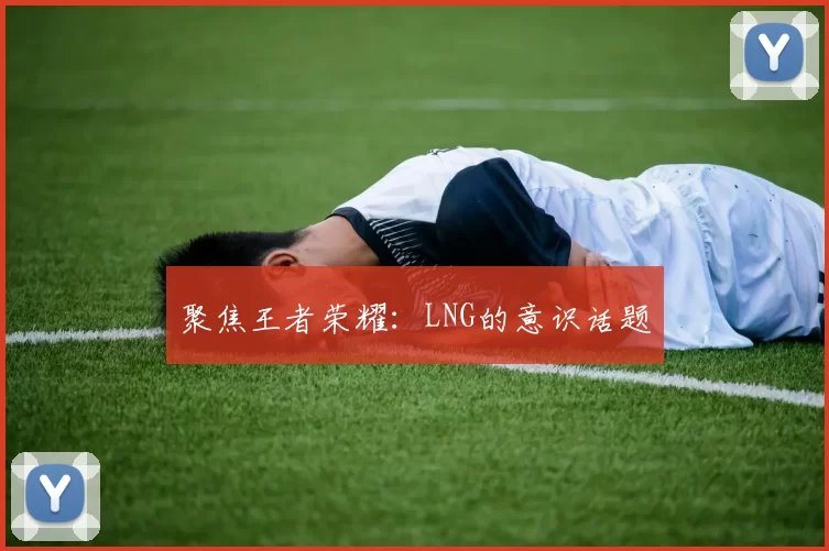 聚焦王者荣耀：LNG的意识话题