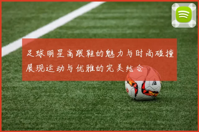 足球明星高跟鞋的魅力与时尚碰撞展现运动与优雅的完美结合