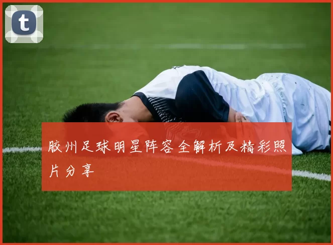 胶州足球明星阵容全解析及精彩照片分享