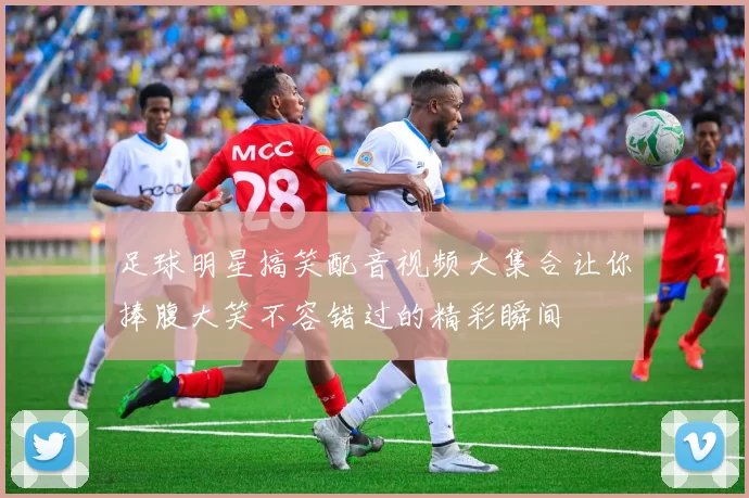 足球明星搞笑配音视频大集合让你捧腹大笑不容错过的精彩瞬间