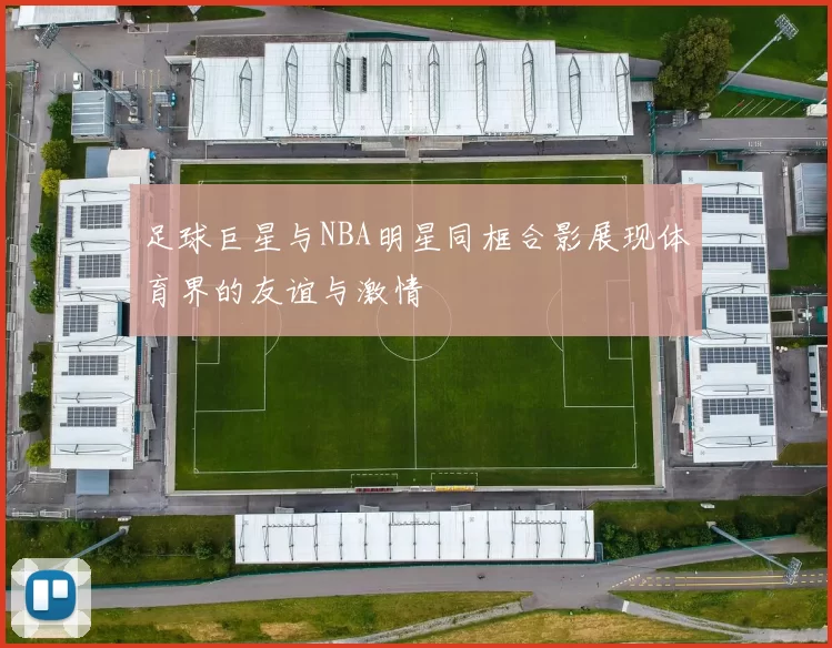 足球巨星与NBA明星同框合影展现体育界的友谊与激情