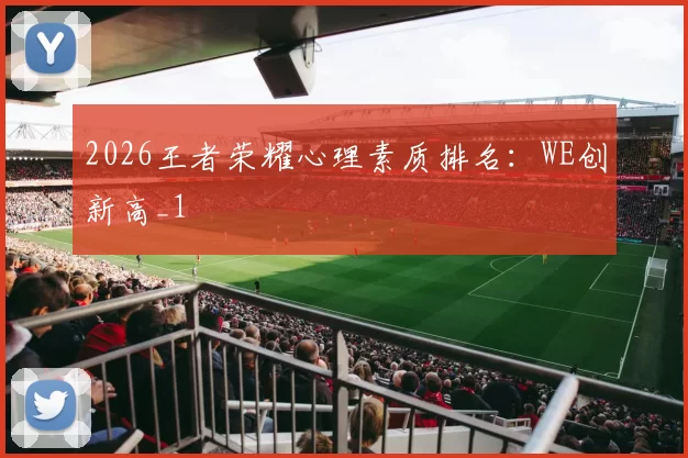 2026王者荣耀心理素质排名：WE创新高_1