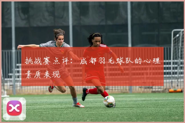 挑战赛点评：成都羽毛球队的心理素质表现